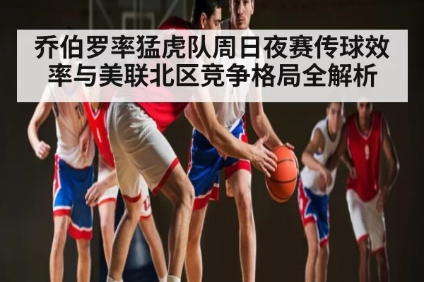 乔伯罗率猛虎队周日夜赛传球效率与美联北区竞争格局全解析